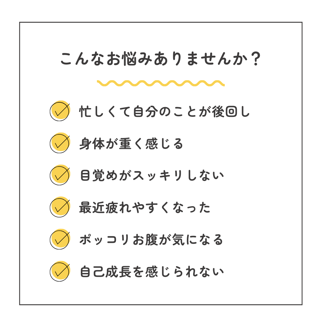 お悩みリスト（忙しくて自分のことが後回し・身体が重く感じる・目覚めがスッキリしない・最近疲れやすくなった・ポッコリお腹が気になる・自己成長を感じられない）